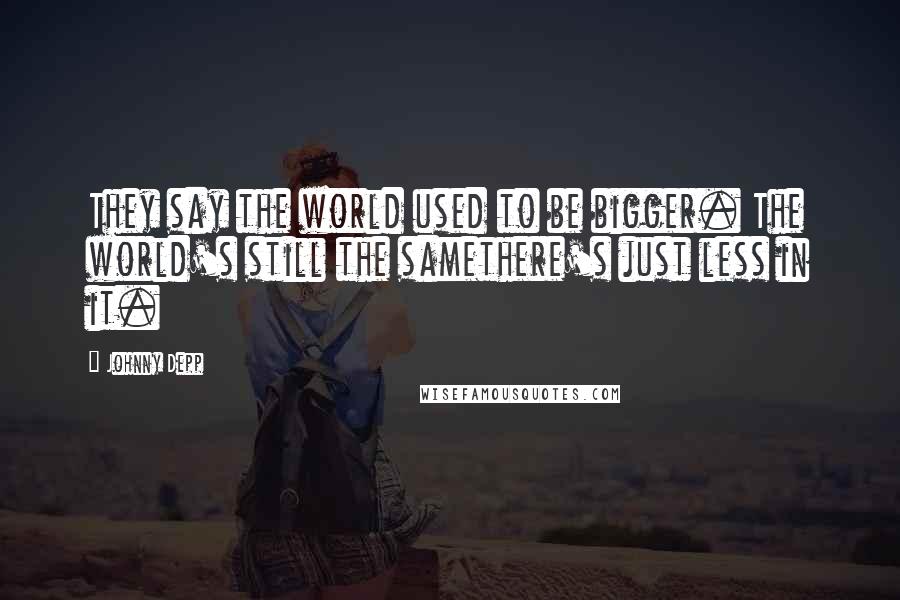 Johnny Depp Quotes: They say the world used to be bigger. The world's still the samethere's just less in it.