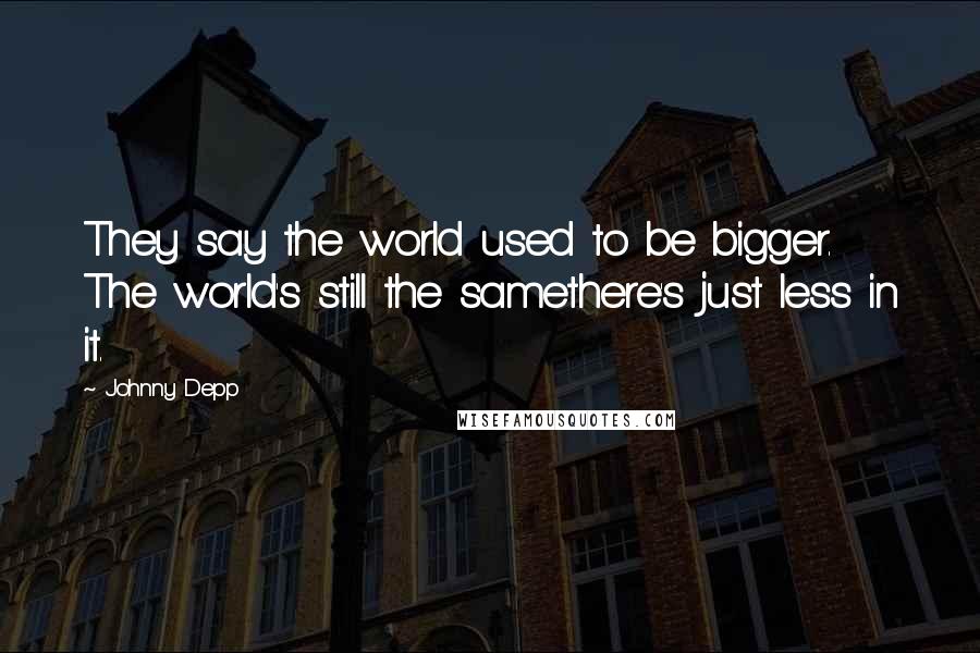 Johnny Depp Quotes: They say the world used to be bigger. The world's still the samethere's just less in it.