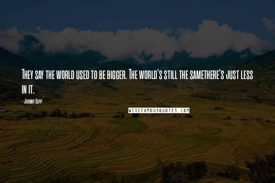Johnny Depp Quotes: They say the world used to be bigger. The world's still the samethere's just less in it.