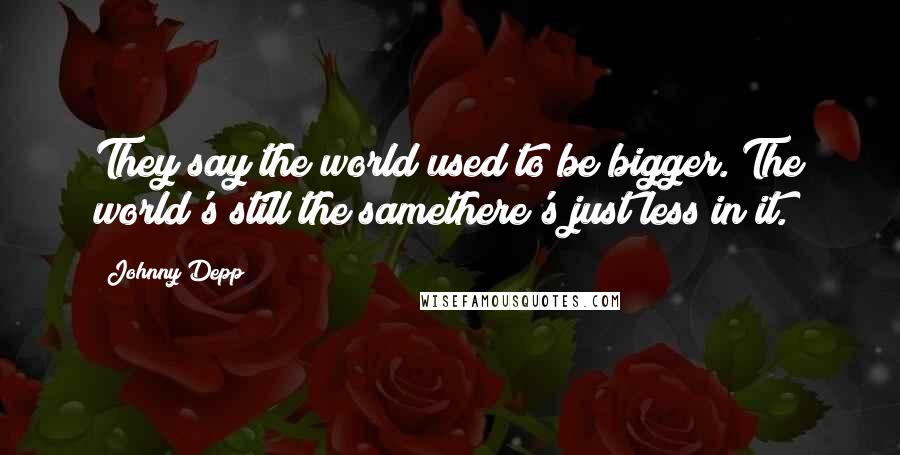 Johnny Depp Quotes: They say the world used to be bigger. The world's still the samethere's just less in it.