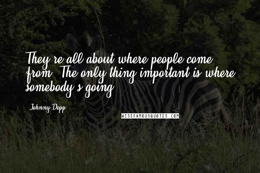 Johnny Depp Quotes: They're all about where people come from. The only thing important is where somebody's going.