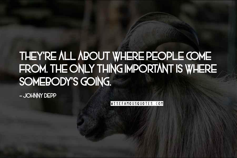 Johnny Depp Quotes: They're all about where people come from. The only thing important is where somebody's going.