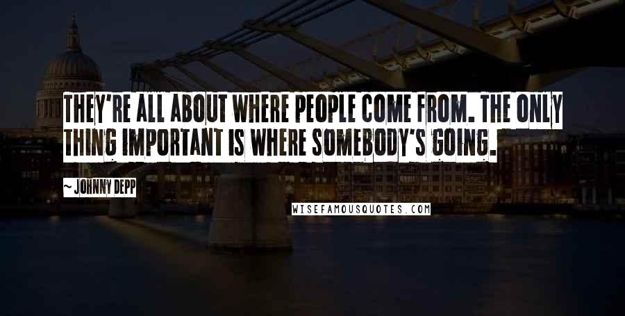 Johnny Depp Quotes: They're all about where people come from. The only thing important is where somebody's going.