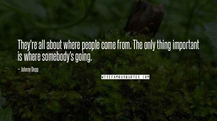 Johnny Depp Quotes: They're all about where people come from. The only thing important is where somebody's going.