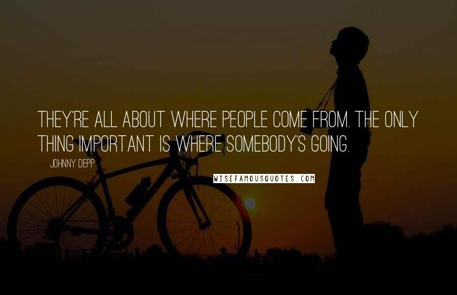 Johnny Depp Quotes: They're all about where people come from. The only thing important is where somebody's going.