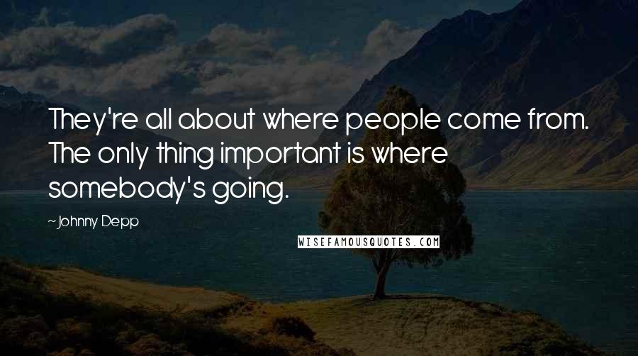 Johnny Depp Quotes: They're all about where people come from. The only thing important is where somebody's going.