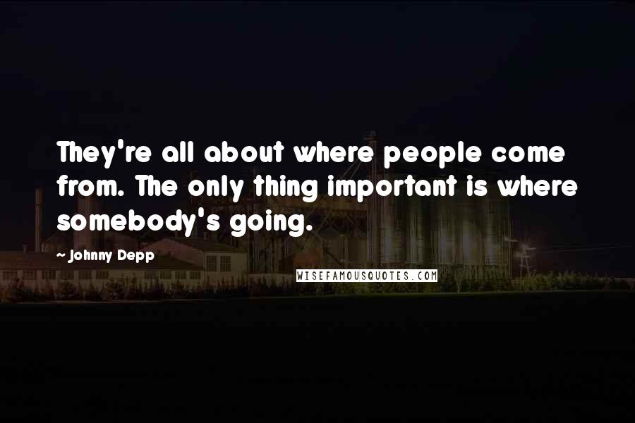 Johnny Depp Quotes: They're all about where people come from. The only thing important is where somebody's going.