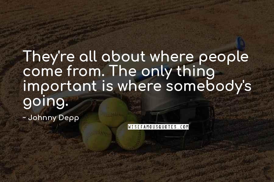 Johnny Depp Quotes: They're all about where people come from. The only thing important is where somebody's going.