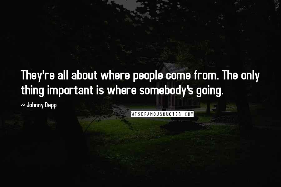 Johnny Depp Quotes: They're all about where people come from. The only thing important is where somebody's going.