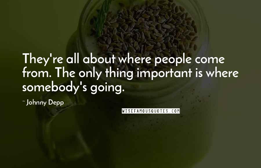 Johnny Depp Quotes: They're all about where people come from. The only thing important is where somebody's going.