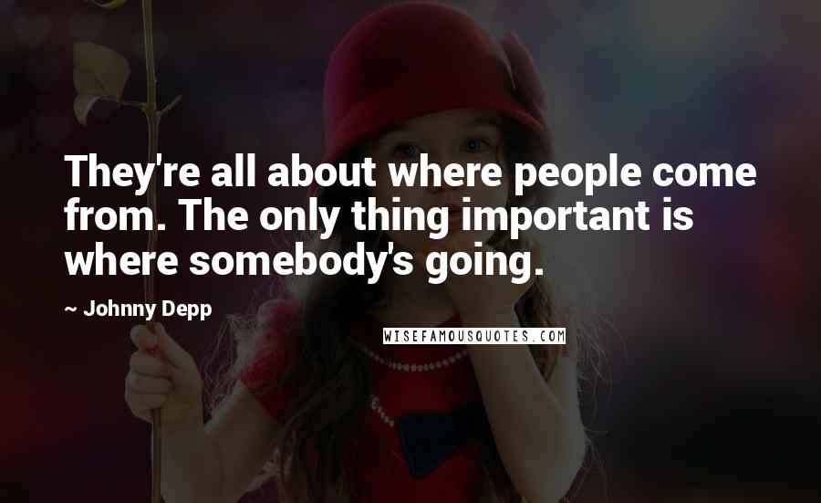 Johnny Depp Quotes: They're all about where people come from. The only thing important is where somebody's going.