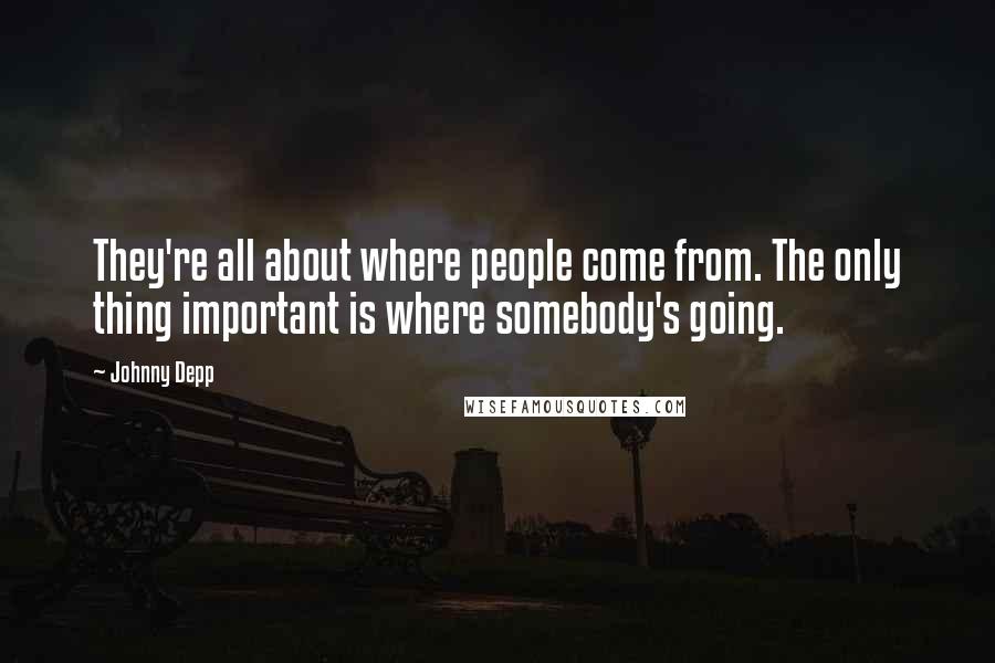 Johnny Depp Quotes: They're all about where people come from. The only thing important is where somebody's going.