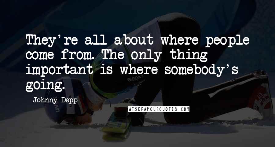 Johnny Depp Quotes: They're all about where people come from. The only thing important is where somebody's going.