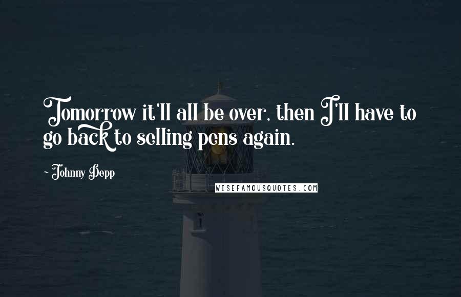 Johnny Depp Quotes: Tomorrow it'll all be over, then I'll have to go back to selling pens again.