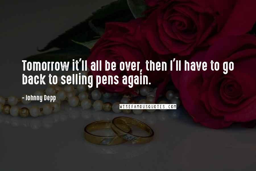 Johnny Depp Quotes: Tomorrow it'll all be over, then I'll have to go back to selling pens again.