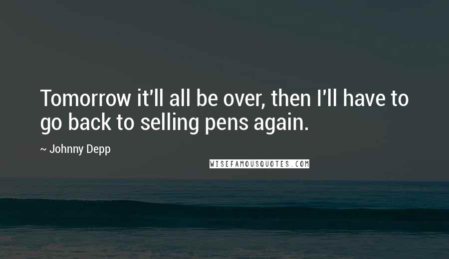 Johnny Depp Quotes: Tomorrow it'll all be over, then I'll have to go back to selling pens again.