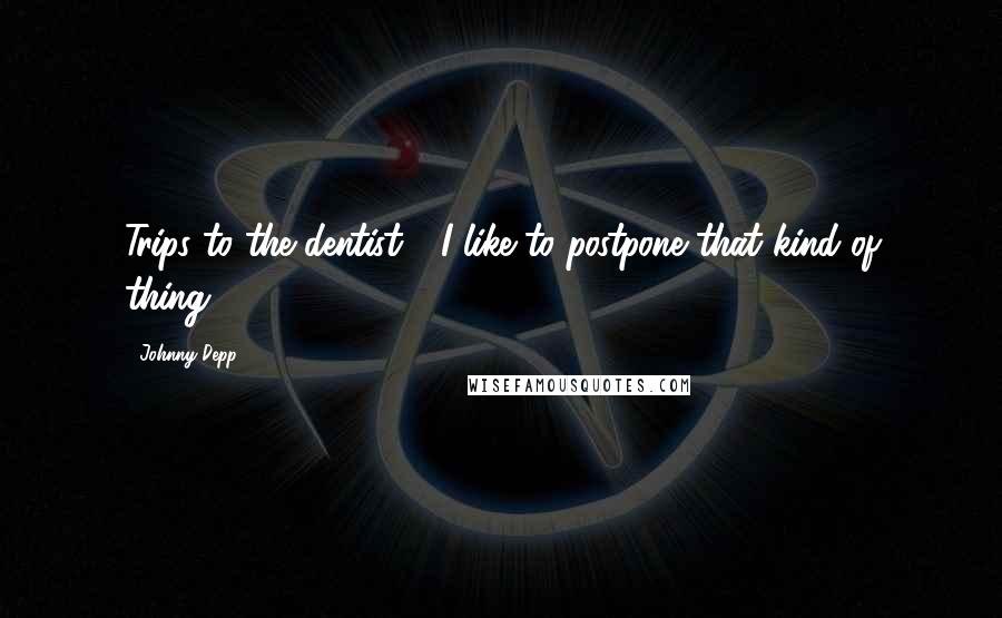 Johnny Depp Quotes: Trips to the dentist - I like to postpone that kind of thing.