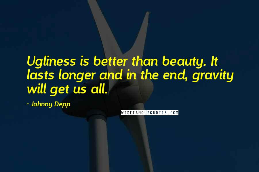 Johnny Depp Quotes: Ugliness is better than beauty. It lasts longer and in the end, gravity will get us all.