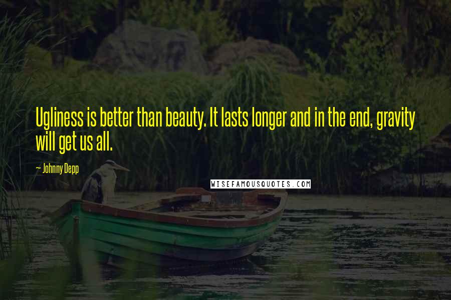 Johnny Depp Quotes: Ugliness is better than beauty. It lasts longer and in the end, gravity will get us all.