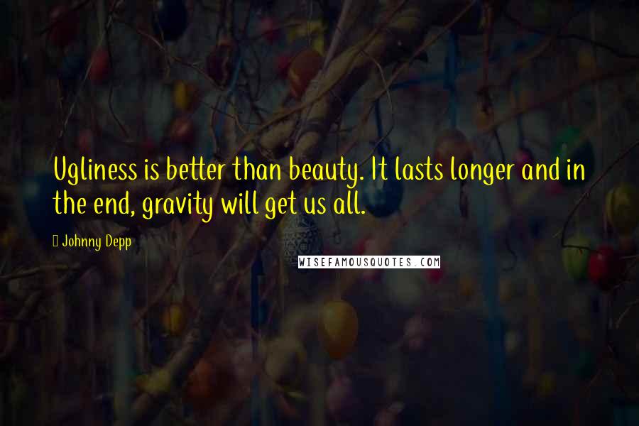 Johnny Depp Quotes: Ugliness is better than beauty. It lasts longer and in the end, gravity will get us all.