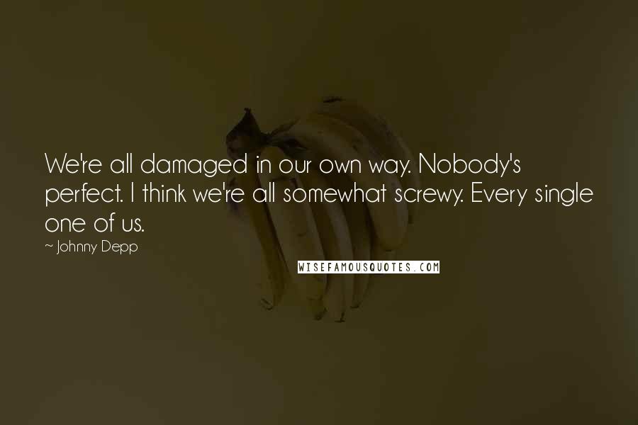 Johnny Depp Quotes: We're all damaged in our own way. Nobody's perfect. I think we're all somewhat screwy. Every single one of us.