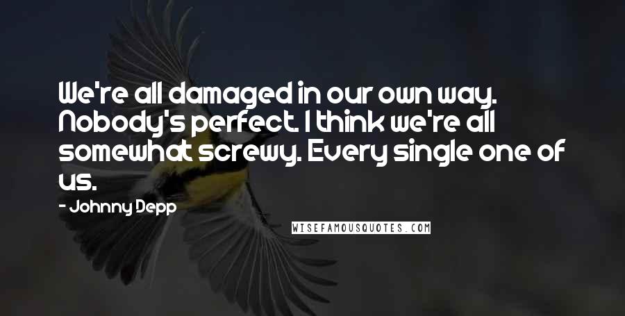 Johnny Depp Quotes: We're all damaged in our own way. Nobody's perfect. I think we're all somewhat screwy. Every single one of us.