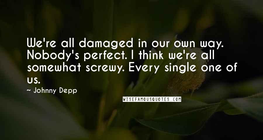 Johnny Depp Quotes: We're all damaged in our own way. Nobody's perfect. I think we're all somewhat screwy. Every single one of us.