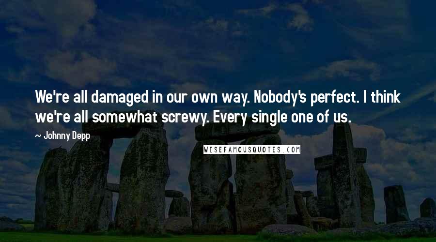 Johnny Depp Quotes: We're all damaged in our own way. Nobody's perfect. I think we're all somewhat screwy. Every single one of us.