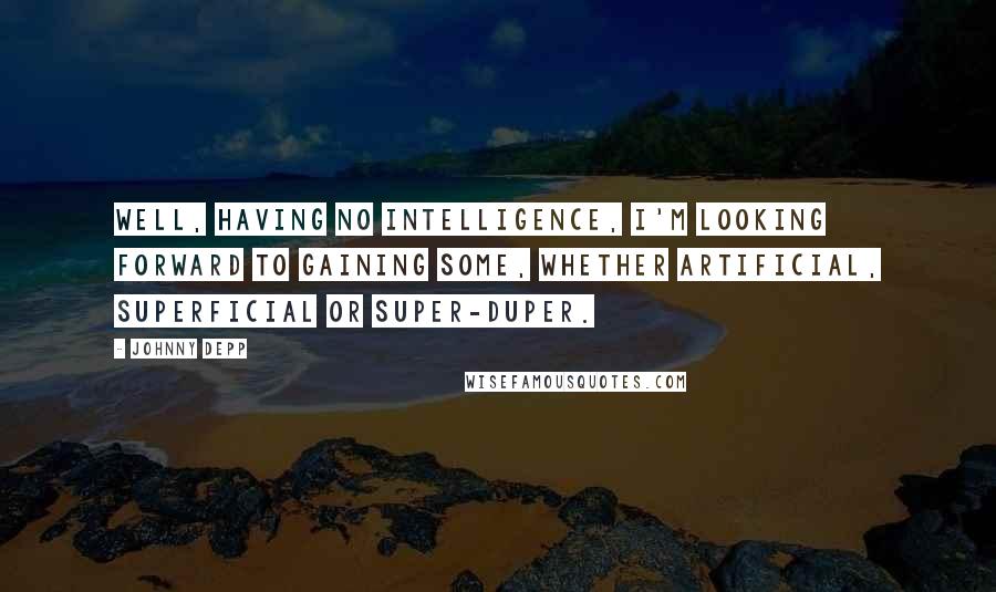 Johnny Depp Quotes: Well, having no intelligence, I'm looking forward to gaining some, whether artificial, superficial or super-duper.