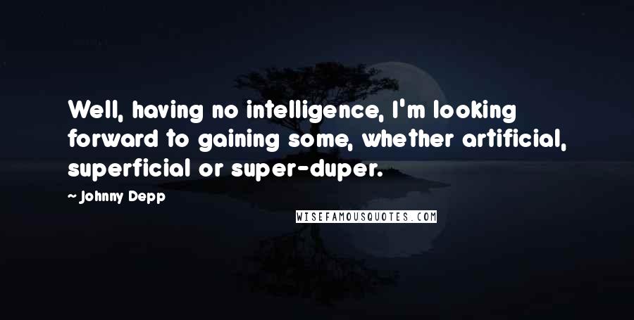 Johnny Depp Quotes: Well, having no intelligence, I'm looking forward to gaining some, whether artificial, superficial or super-duper.