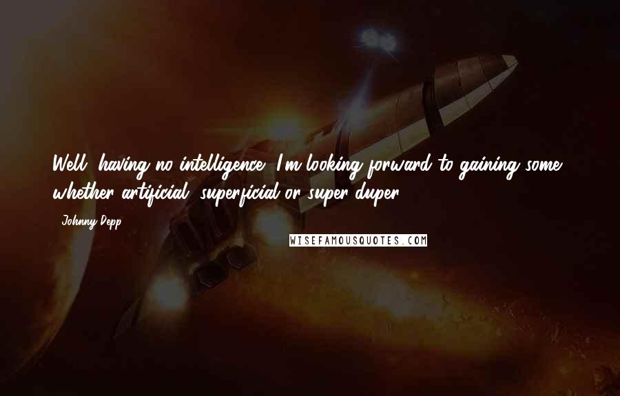 Johnny Depp Quotes: Well, having no intelligence, I'm looking forward to gaining some, whether artificial, superficial or super-duper.