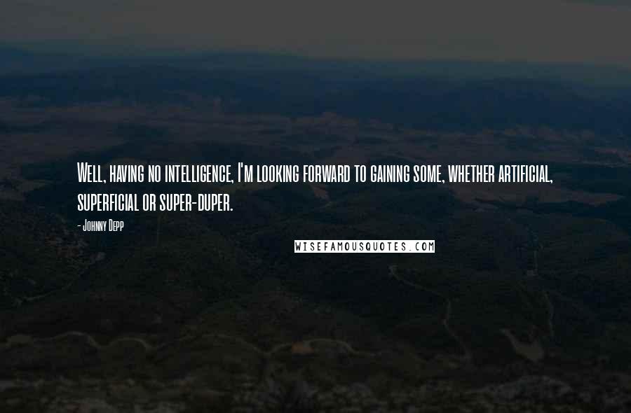 Johnny Depp Quotes: Well, having no intelligence, I'm looking forward to gaining some, whether artificial, superficial or super-duper.