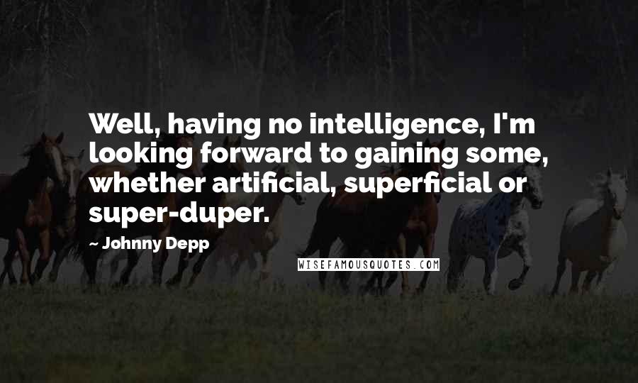 Johnny Depp Quotes: Well, having no intelligence, I'm looking forward to gaining some, whether artificial, superficial or super-duper.