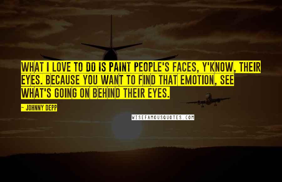 Johnny Depp Quotes: What I love to do is paint people's faces, y'know, their eyes. Because you want to find that emotion, see what's going on behind their eyes.