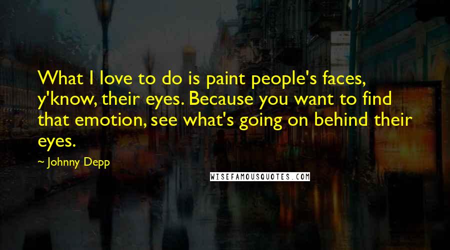 Johnny Depp Quotes: What I love to do is paint people's faces, y'know, their eyes. Because you want to find that emotion, see what's going on behind their eyes.