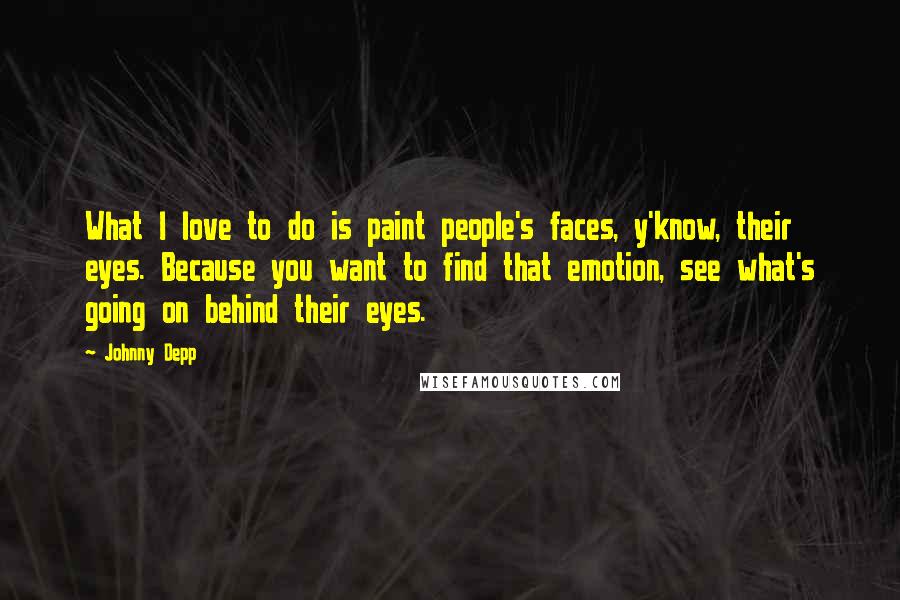 Johnny Depp Quotes: What I love to do is paint people's faces, y'know, their eyes. Because you want to find that emotion, see what's going on behind their eyes.