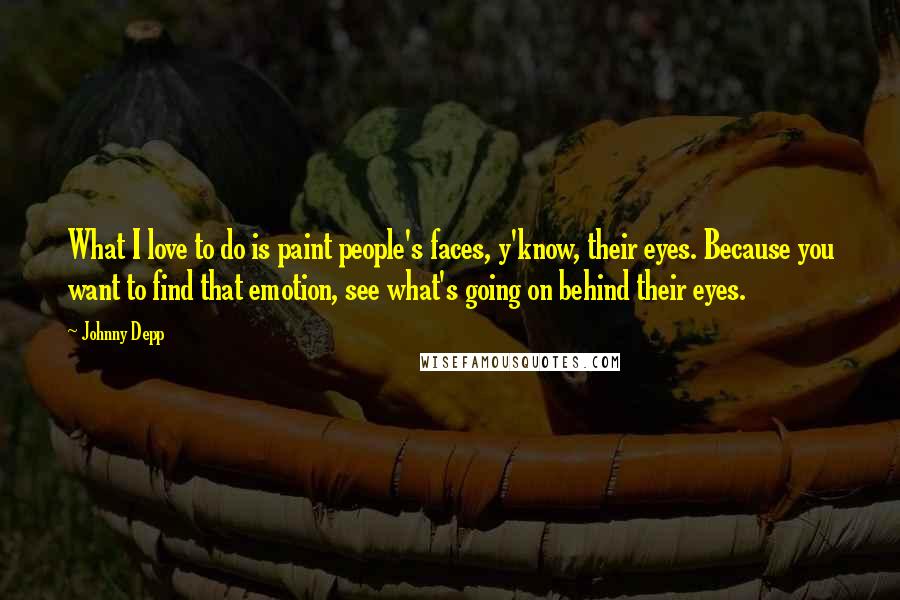 Johnny Depp Quotes: What I love to do is paint people's faces, y'know, their eyes. Because you want to find that emotion, see what's going on behind their eyes.