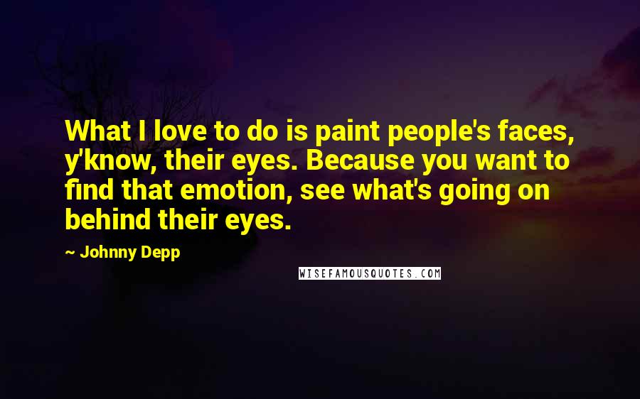 Johnny Depp Quotes: What I love to do is paint people's faces, y'know, their eyes. Because you want to find that emotion, see what's going on behind their eyes.