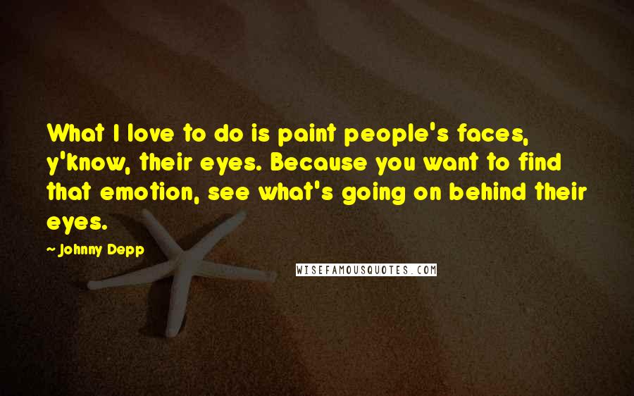 Johnny Depp Quotes: What I love to do is paint people's faces, y'know, their eyes. Because you want to find that emotion, see what's going on behind their eyes.