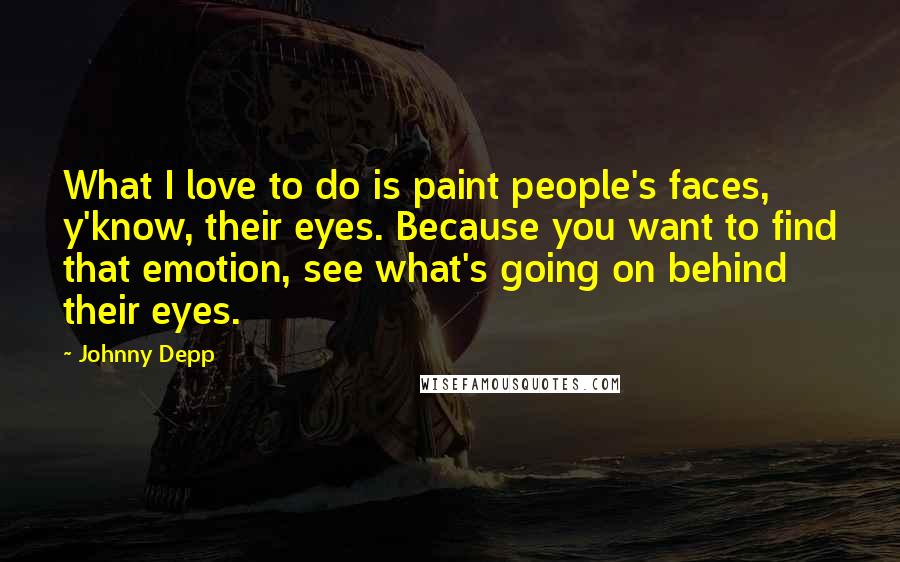 Johnny Depp Quotes: What I love to do is paint people's faces, y'know, their eyes. Because you want to find that emotion, see what's going on behind their eyes.