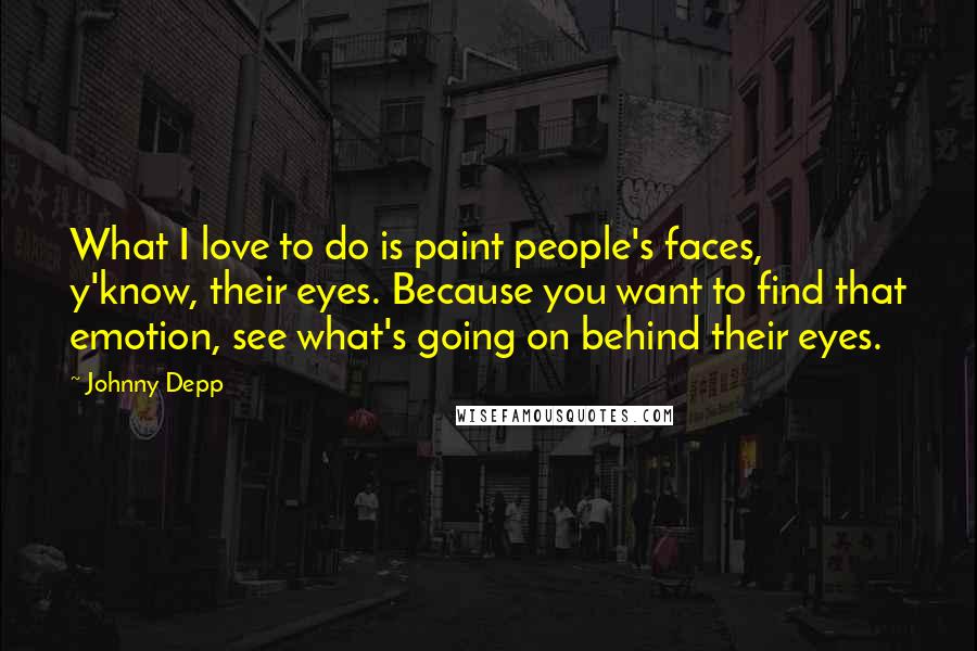 Johnny Depp Quotes: What I love to do is paint people's faces, y'know, their eyes. Because you want to find that emotion, see what's going on behind their eyes.