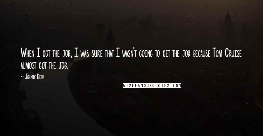 Johnny Depp Quotes: When I got the job, I was sure that I wasn't going to get the job because Tom Cruise almost got the job.