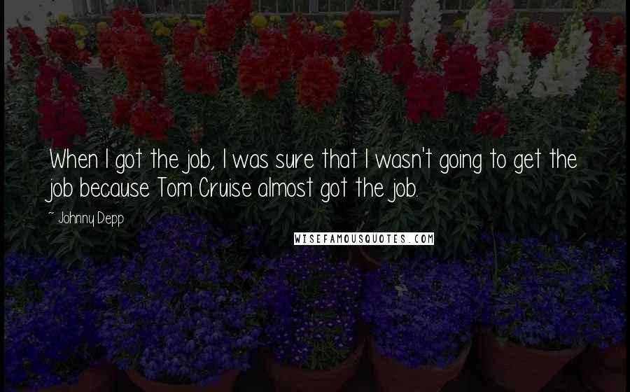 Johnny Depp Quotes: When I got the job, I was sure that I wasn't going to get the job because Tom Cruise almost got the job.