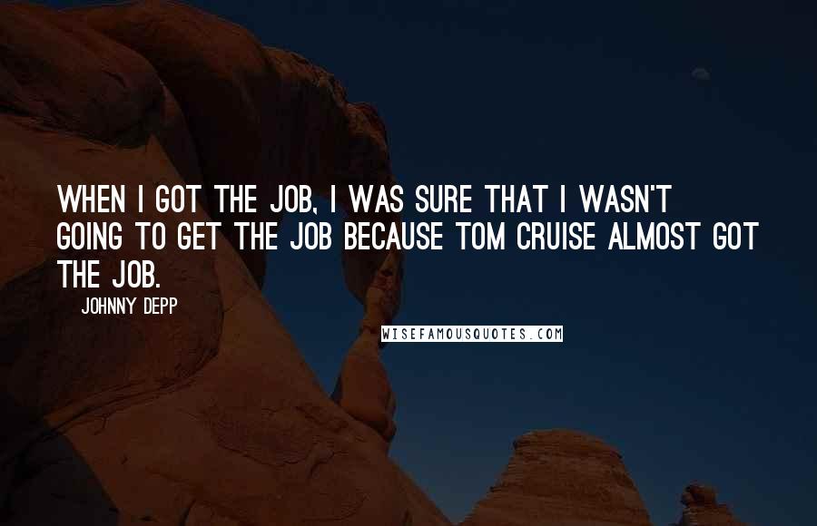 Johnny Depp Quotes: When I got the job, I was sure that I wasn't going to get the job because Tom Cruise almost got the job.