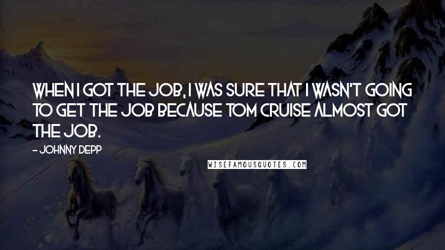 Johnny Depp Quotes: When I got the job, I was sure that I wasn't going to get the job because Tom Cruise almost got the job.
