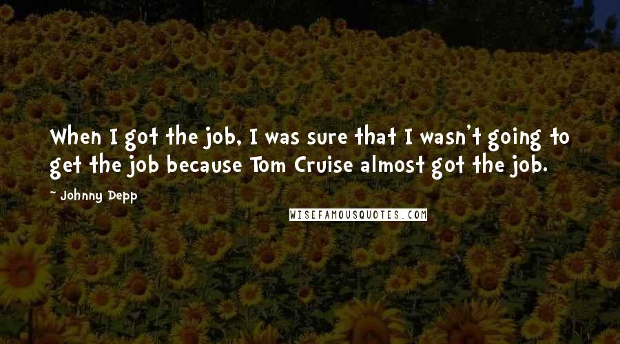 Johnny Depp Quotes: When I got the job, I was sure that I wasn't going to get the job because Tom Cruise almost got the job.