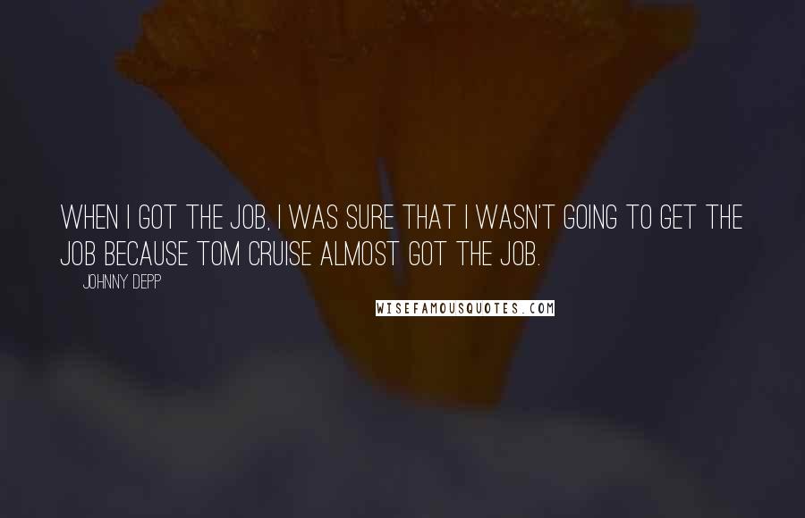 Johnny Depp Quotes: When I got the job, I was sure that I wasn't going to get the job because Tom Cruise almost got the job.