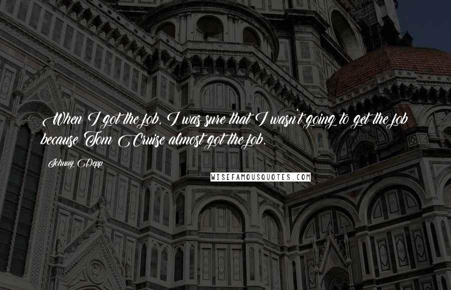 Johnny Depp Quotes: When I got the job, I was sure that I wasn't going to get the job because Tom Cruise almost got the job.