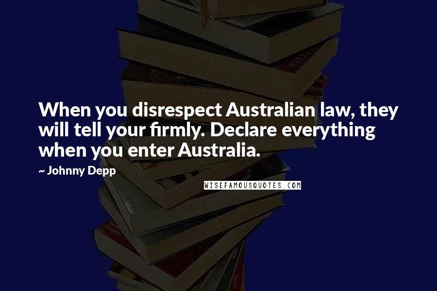 Johnny Depp Quotes: When you disrespect Australian law, they will tell your firmly. Declare everything when you enter Australia.