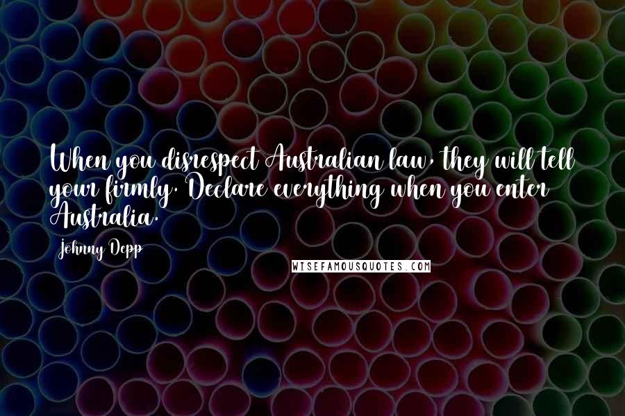 Johnny Depp Quotes: When you disrespect Australian law, they will tell your firmly. Declare everything when you enter Australia.